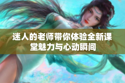 迷人的老师带你体验全新课堂魅力与心动瞬间