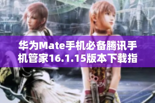 华为Mate手机必备腾讯手机管家16.1.15版本下载指南