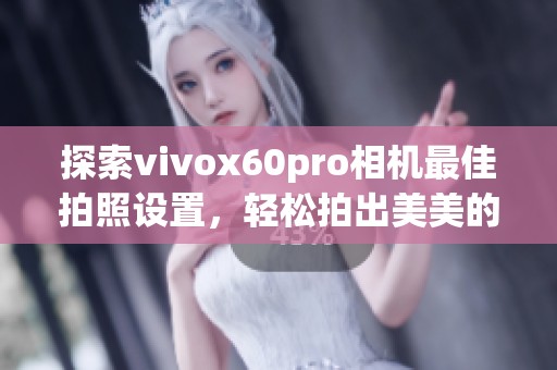 探索vivox60pro相机最佳拍照设置，轻松拍出美美的照片