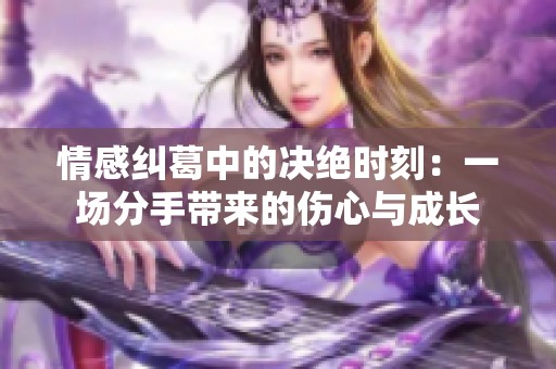 情感纠葛中的决绝时刻：一场分手带来的伤心与成长