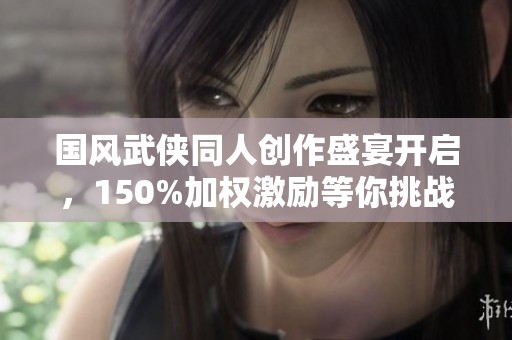 国风武侠同人创作盛宴开启，150%加权激励等你挑战！