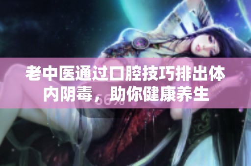 老中医通过口腔技巧排出体内阴毒，助你健康养生