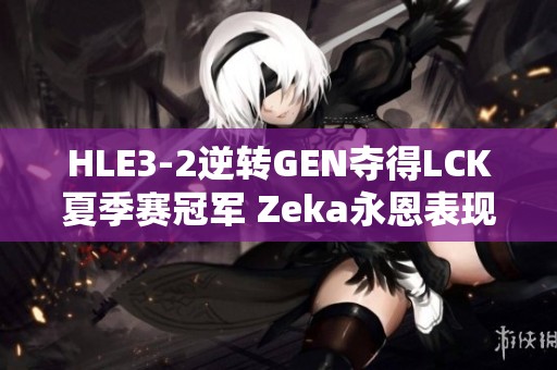 HLE3-2逆转GEN夺得LCK夏季赛冠军 Zeka永恩表现惊艳
