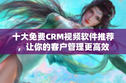 十大免费CRM视频软件推荐，让你的客户管理更高效