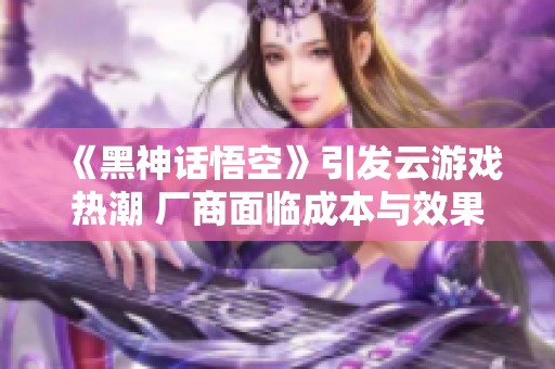 《黑神话悟空》引发云游戏热潮 厂商面临成本与效果双重挑战