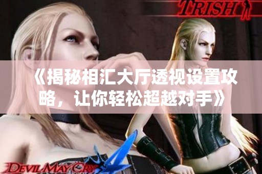 《揭秘相汇大厅透视设置攻略，让你轻松超越对手》