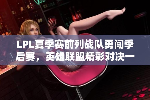 LPL夏季赛前列战队勇闯季后赛，英雄联盟精彩对决一触即发