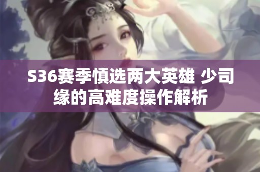 S36赛季慎选两大英雄 少司缘的高难度操作解析