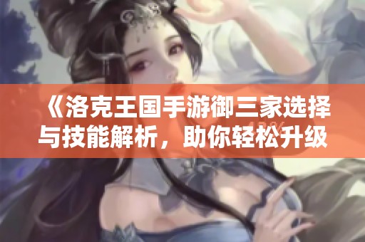 《洛克王国手游御三家选择与技能解析，助你轻松升级攻略》