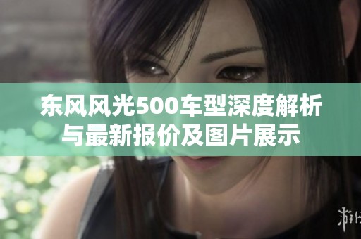 东风风光500车型深度解析与最新报价及图片展示