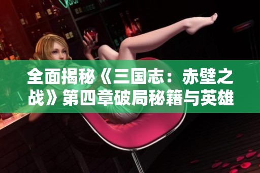 全面揭秘《三国志：赤壁之战》第四章破局秘籍与英雄攻略