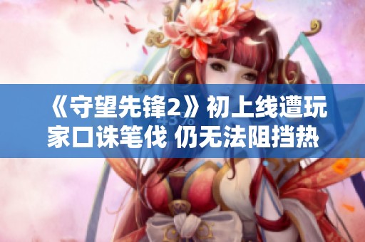 《守望先锋2》初上线遭玩家口诛笔伐 仍无法阻挡热情游玩