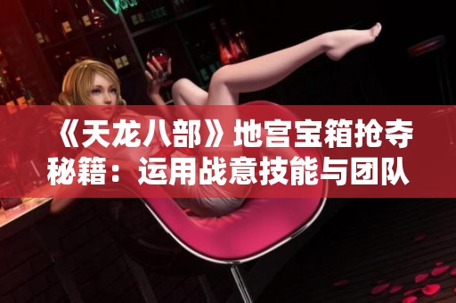 《天龙八部》地宫宝箱抢夺秘籍：运用战意技能与团队协作提升成功率