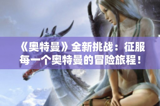 《奥特曼》全新挑战：征服每一个奥特曼的冒险旅程！
