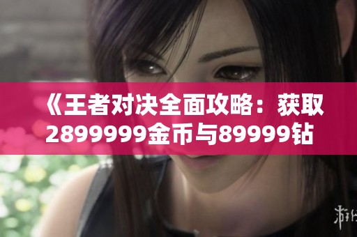 《王者对决全面攻略：获取2899999金币与89999钻石技巧》