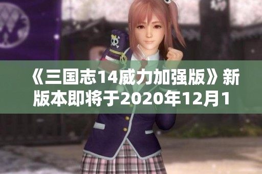《三国志14威力加强版》新版本即将于2020年12月10日正式上线
