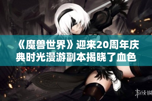 《魔兽世界》迎来20周年庆典时光漫游副本揭晓了血色和亡灵主题
