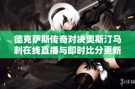 德克萨斯传奇对决奥斯汀马刺在线直播与即时比分更新