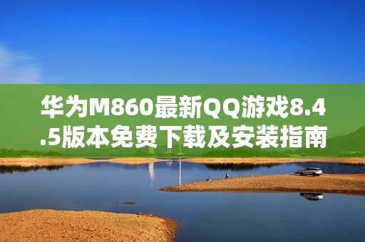 华为M860最新QQ游戏8.4.5版本免费下载及安装指南
