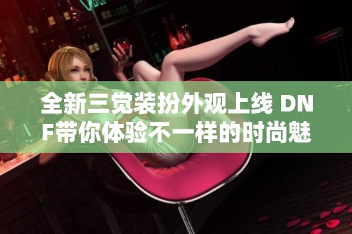 全新三觉装扮外观上线 DNF带你体验不一样的时尚魅力