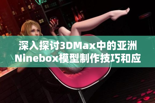 深入探讨3DMax中的亚洲Ninebox模型制作技巧和应用