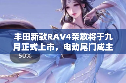 丰田新款RAV4荣放将于九月正式上市，电动尾门成主打配置