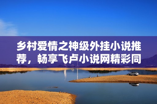 乡村爱情之神级外挂小说推荐，畅享飞卢小说网精彩同类作品