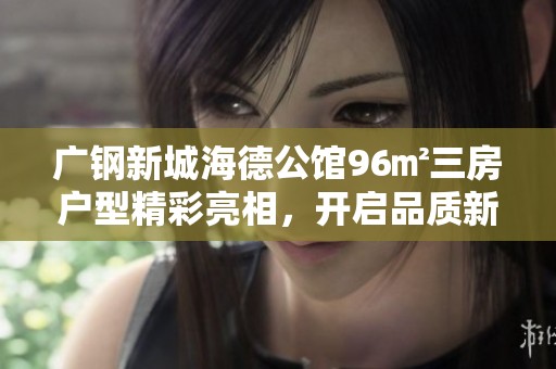 广钢新城海德公馆96㎡三房户型精彩亮相，开启品质新生活