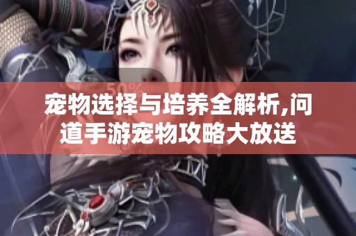 宠物选择与培养全解析,问道手游宠物攻略大放送