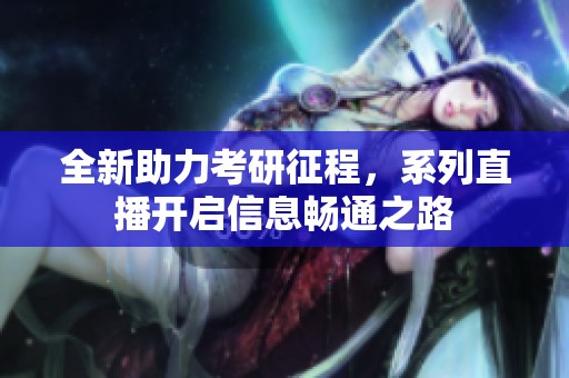 全新助力考研征程，系列直播开启信息畅通之路