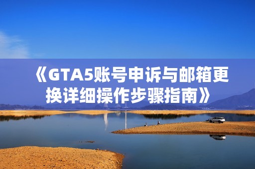 《GTA5账号申诉与邮箱更换详细操作步骤指南》