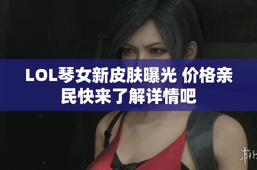 LOL琴女新皮肤曝光 价格亲民快来了解详情吧