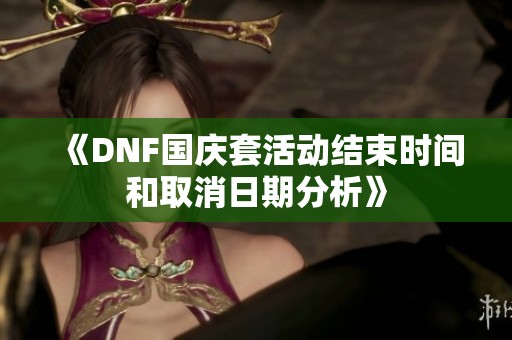 《DNF国庆套活动结束时间和取消日期分析》
