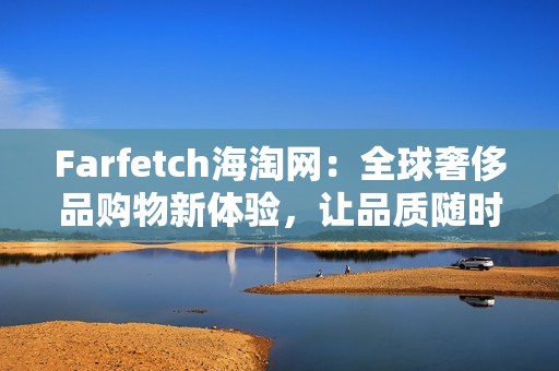 Farfetch海淘网：全球奢侈品购物新体验，让品质随时触手可及