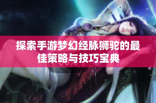 探索手游梦幻经脉狮驼的最佳策略与技巧宝典