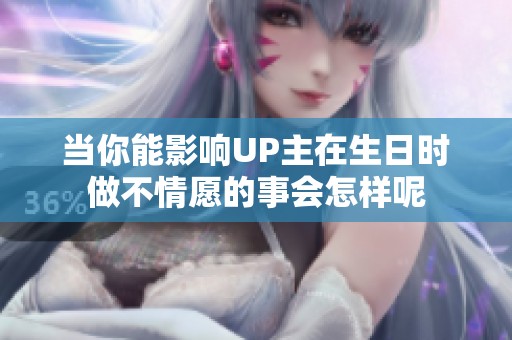 当你能影响UP主在生日时做不情愿的事会怎样呢
