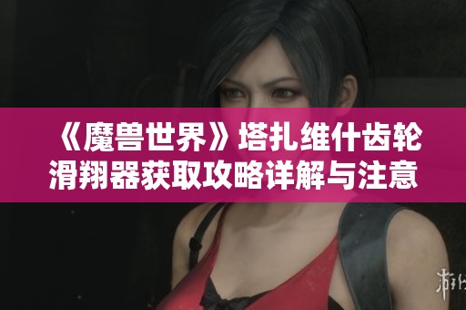 《魔兽世界》塔扎维什齿轮滑翔器获取攻略详解与注意事项