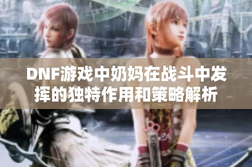 DNF游戏中奶妈在战斗中发挥的独特作用和策略解析