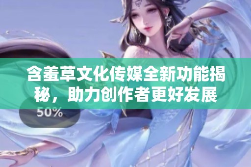 含羞草文化传媒全新功能揭秘，助力创作者更好发展