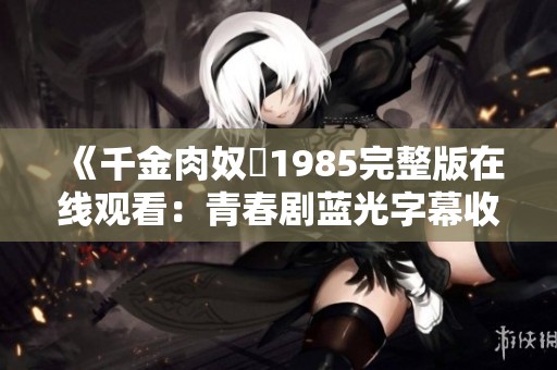 《千金肉奴隷1985完整版在线观看：青春剧蓝光字幕收藏版》