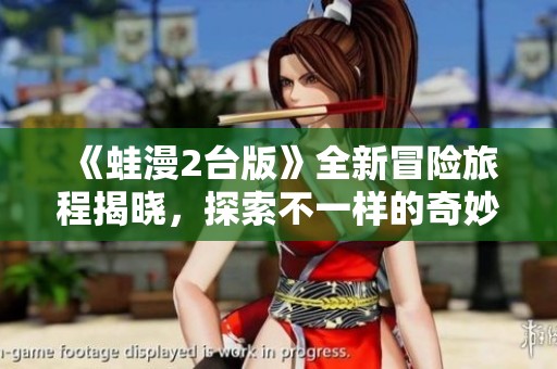 《蛙漫2台版》全新冒险旅程揭晓，探索不一样的奇妙世界