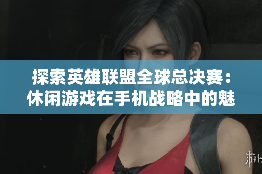 探索英雄联盟全球总决赛：休闲游戏在手机战略中的魅力与玩法