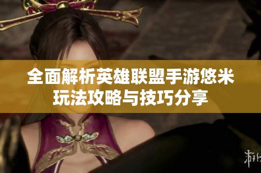 全面解析英雄联盟手游悠米玩法攻略与技巧分享