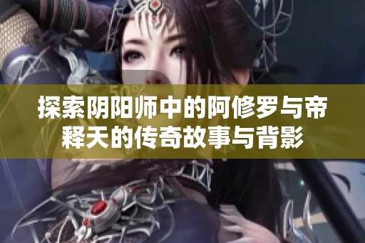 探索阴阳师中的阿修罗与帝释天的传奇故事与背影
