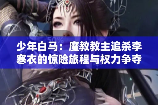 少年白马：魔教教主追杀李寒衣的惊险旅程与权力争夺题材