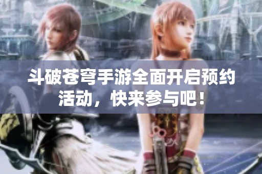 斗破苍穹手游全面开启预约活动，快来参与吧！