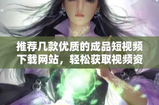 推荐几款优质的成品短视频下载网站，轻松获取视频资源