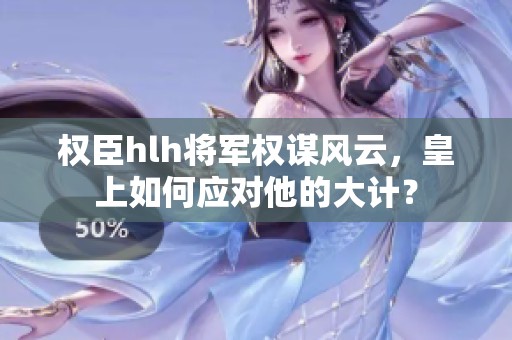 权臣hlh将军权谋风云，皇上如何应对他的大计？