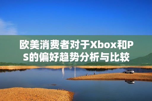 欧美消费者对于Xbox和PS的偏好趋势分析与比较