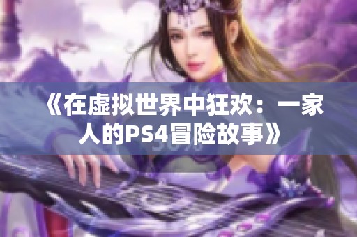 《在虚拟世界中狂欢：一家人的PS4冒险故事》